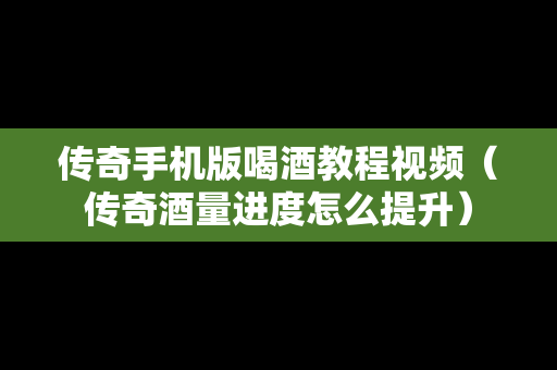 传奇手机版喝酒教程视频（传奇酒量进度怎么提升）