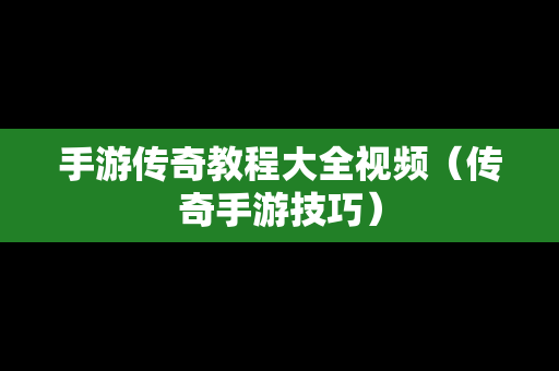 手游传奇教程大全视频（传奇手游技巧）