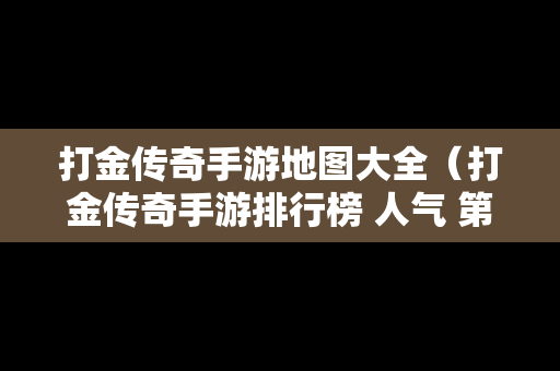 打金传奇手游地图大全（打金传奇手游排行榜 人气 第一名 经典）