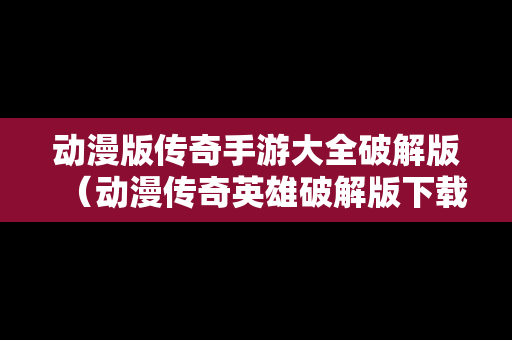 动漫版传奇手游大全破解版（动漫传奇英雄破解版下载）