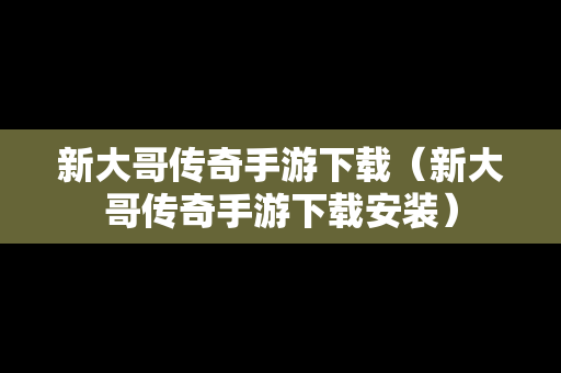 新大哥传奇手游下载（新大哥传奇手游下载安装）