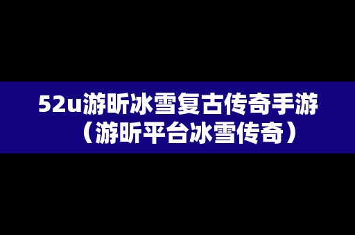 52u游昕冰雪复古传奇手游（游昕平台冰雪传奇）