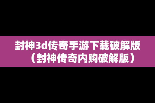 封神3d传奇手游下载破解版（封神传奇内购破解版）