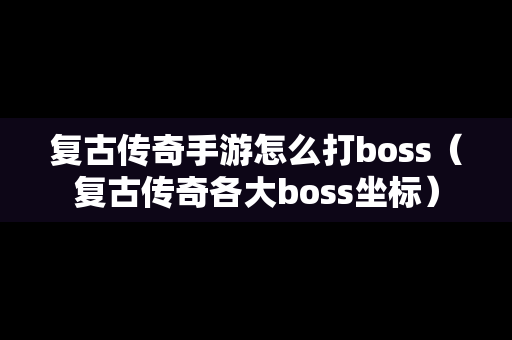 复古传奇手游怎么打boss（复古传奇各大boss坐标）