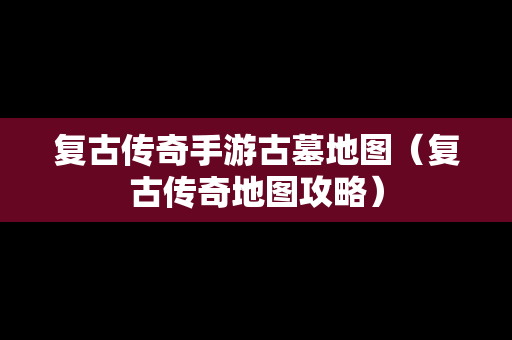 复古传奇手游古墓地图（复古传奇地图攻略）