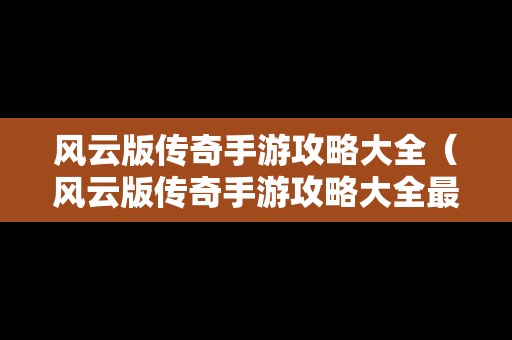 风云版传奇手游攻略大全（风云版传奇手游攻略大全最新）