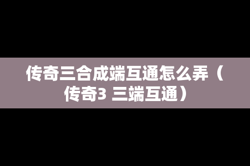 传奇三合成端互通怎么弄（传奇3 三端互通）