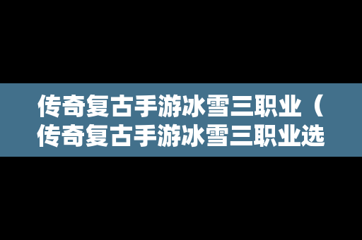 传奇复古手游冰雪三职业（传奇复古手游冰雪三职业选择）