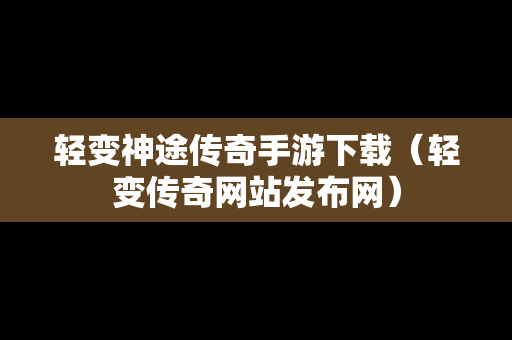 轻变神途传奇手游下载（轻变传奇网站发布网）
