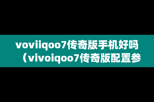 voviiqoo7传奇版手机好吗（vivoiqoo7传奇版配置参数）