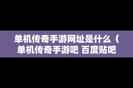 单机传奇手游网址是什么（单机传奇手游吧 百度贴吧）