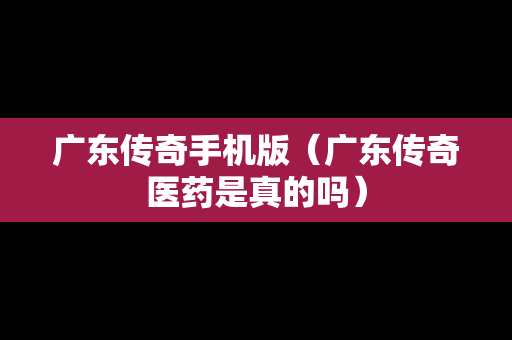 广东传奇手机版（广东传奇医药是真的吗）
