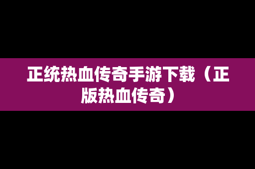 正统热血传奇手游下载（正版热血传奇）