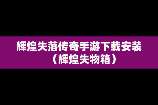 辉煌失落传奇手游下载安装（辉煌失物箱）
