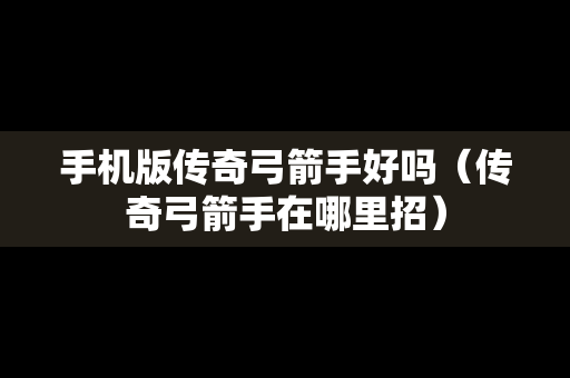 手机版传奇弓箭手好吗（传奇弓箭手在哪里招）