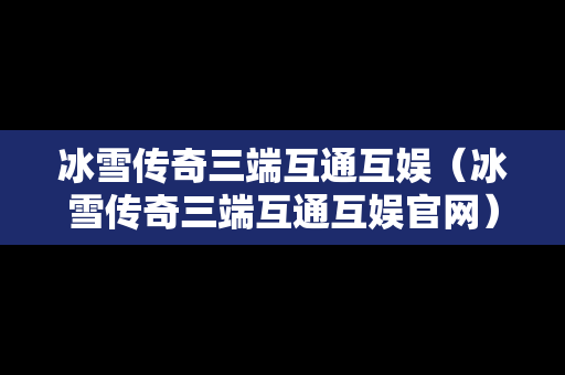冰雪传奇三端互通互娱（冰雪传奇三端互通互娱官网）