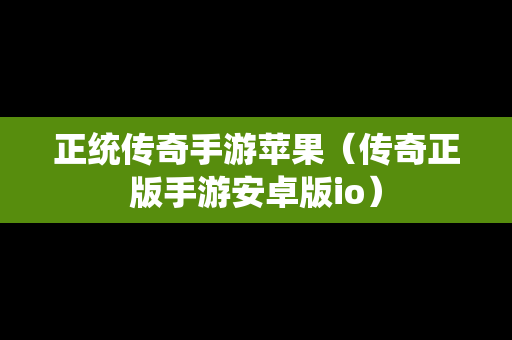 正统传奇手游苹果（传奇正版手游安卓版io）