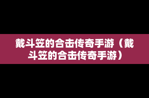戴斗笠的合击传奇手游（戴斗笠的合击传奇手游）