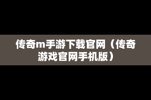 传奇m手游下载官网（传奇游戏官网手机版）