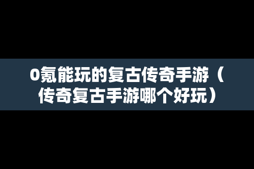 0氪能玩的复古传奇手游（传奇复古手游哪个好玩）