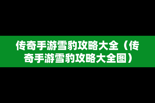传奇手游雪豹攻略大全（传奇手游雪豹攻略大全图）