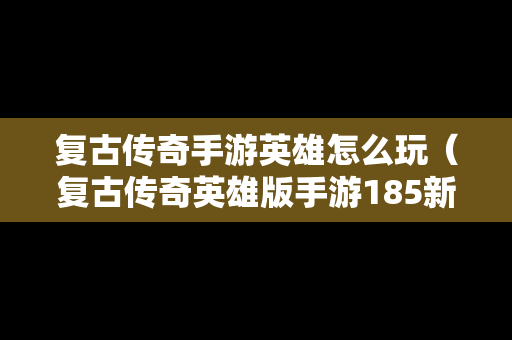 复古传奇手游英雄怎么玩（复古传奇英雄版手游185新人攻略）