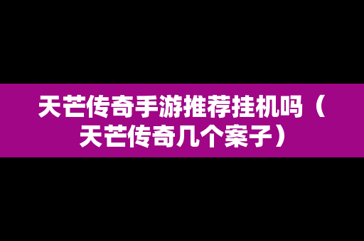 天芒传奇手游推荐挂机吗（天芒传奇几个案子）