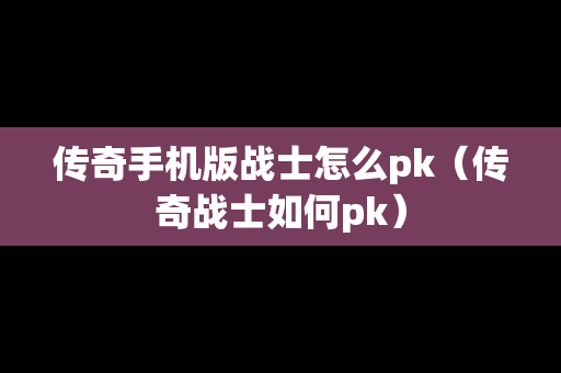 传奇手机版战士怎么pk（传奇战士如何pk）