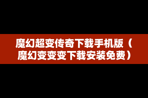魔幻超变传奇下载手机版（魔幻变变变下载安装免费）