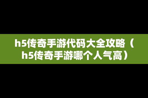 h5传奇手游代码大全攻略（h5传奇手游哪个人气高）