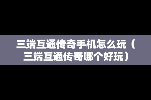 三端互通传奇手机怎么玩（三端互通传奇哪个好玩）