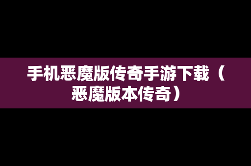 手机恶魔版传奇手游下载（恶魔版本传奇）
