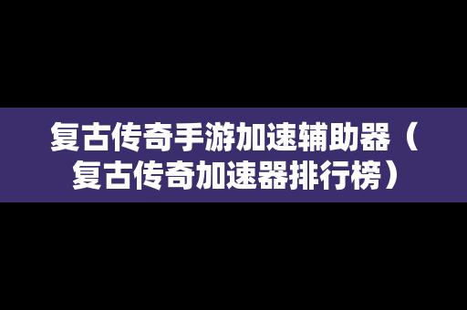 复古传奇手游加速辅助器（复古传奇加速器排行榜）