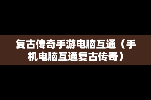 复古传奇手游电脑互通（手机电脑互通复古传奇）