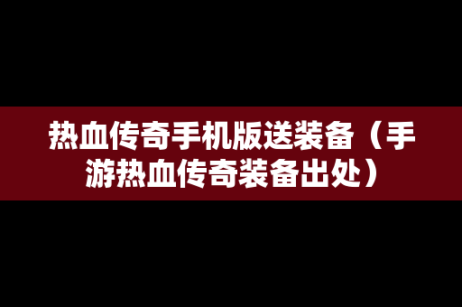 热血传奇手机版送装备（手游热血传奇装备出处）