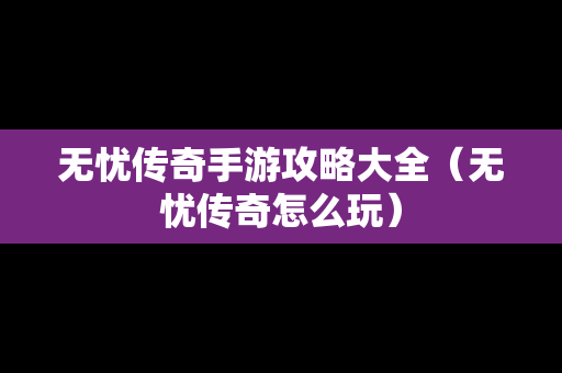 无忧传奇手游攻略大全（无忧传奇怎么玩）