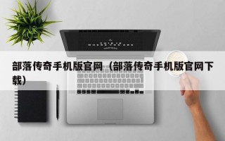 部落传奇手机版官网（部落传奇手机版官网下载）