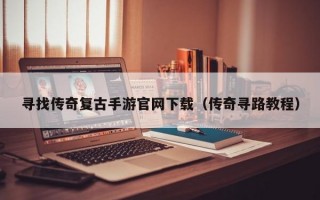 寻找传奇复古手游官网下载（传奇寻路教程）