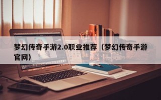 梦幻传奇手游2.0职业推荐（梦幻传奇手游官网）