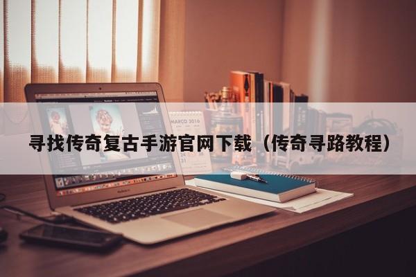 寻找传奇复古手游官网下载（传奇寻路教程）-第1张图片-传奇手游SF发布网